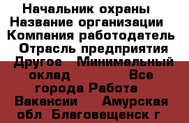 Начальник охраны › Название организации ­ Компания-работодатель › Отрасль предприятия ­ Другое › Минимальный оклад ­ 25 000 - Все города Работа » Вакансии   . Амурская обл.,Благовещенск г.